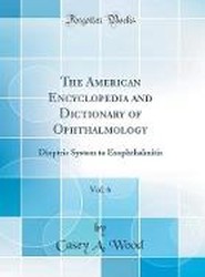 The American Encyclopedia and Dictionary of Ophthalmology, Vol. 6: Dioptric System to Exophthalmitis (Classic Reprint)