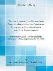 Transactions of the Thirteenth Annual Meeting of the American Academy of Ophthalmology and Oto-Laryngology: Ophthalmological Division; Held at Cleveland, Ohio, August 27, 28, 29, 1908 (Classic Reprint)