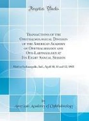 Transactions of the Ophthalmological Division of the American Academy of Ophthalmology and Oto-Laryngology at Its Eight Annual Session: Held at Indianapolis, Ind., April 10, 11 and 12, 1903 (Classic Reprint)