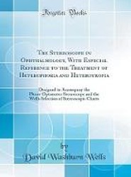 The Stereoscope in Ophthalmology, With Especial Reference to the Treatment of Heterophoria and Heterotropia: Designed to Accompany the Phoro-Optometer Stereoscope and the Wells Selection of Stereoscopic Charts (Classic Reprint)