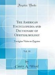 The American Encyclopedia and Dictionary of Ophthalmology, Vol. 18: Vertigine Visiva to Zygotes (Classic Reprint)
