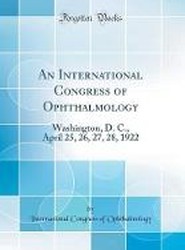 An International Congress of Ophthalmology: Washington, D. C., April 25, 26, 27, 28, 1922 (Classic Reprint)