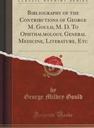 Bibliography of the Contributions of George M. Gould, M. D. To Ophthalmology, General Medicine, Literature, Etc (Classic Reprint)