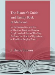 The Planter's Guide and Family Book of Medicine for the Instruction and Use of Planters, Families, Country People, and All Others Who May be Out of the Reach of Physicians, or Unable to Employ Them