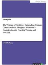 The Theory of Health as Expanding Human Consciousness. Margaret Newman's Contribution to Nursing Theory and Practice