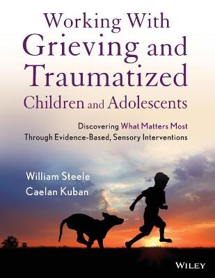 Working with Grieving and Traumatized Children and Adolescents - Discovering What Matters Most Through Evidence-Based, Sensory Interventions