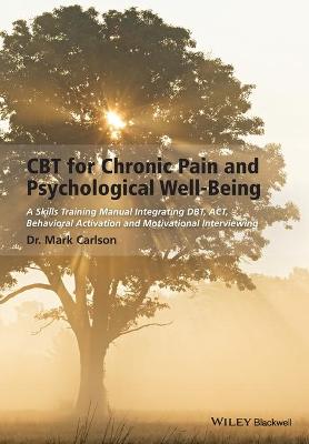 CBT for Chronic Pain and Psychological Well-Being - A Skills Training Manual Integrating DBT, ACT, Behavioral Activation & Motivational Interviewing